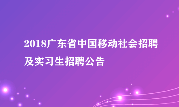 2018广东省中国移动社会招聘及实习生招聘公告