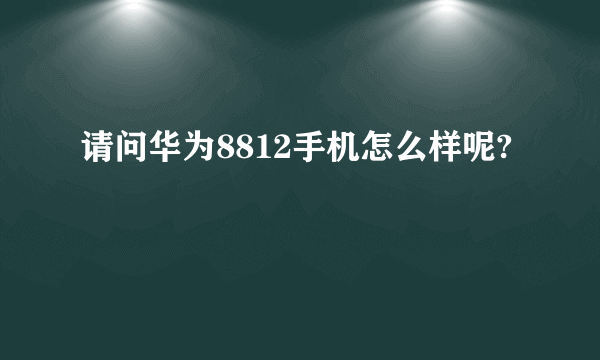 请问华为8812手机怎么样呢?