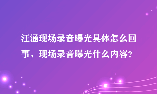 汪涵现场录音曝光具体怎么回事，现场录音曝光什么内容？