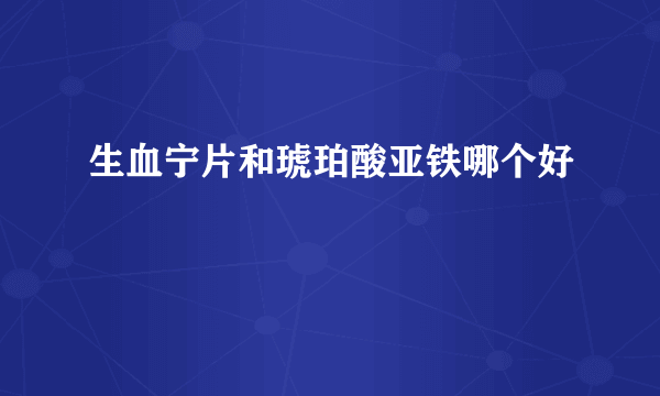 生血宁片和琥珀酸亚铁哪个好