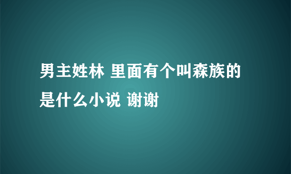 男主姓林 里面有个叫森族的 是什么小说 谢谢