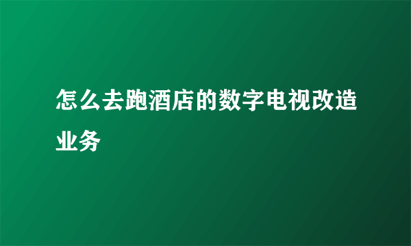 怎么去跑酒店的数字电视改造业务