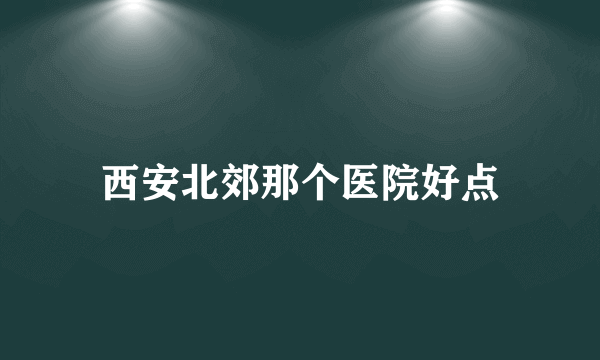 西安北郊那个医院好点