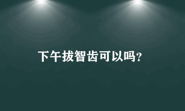 下午拔智齿可以吗？