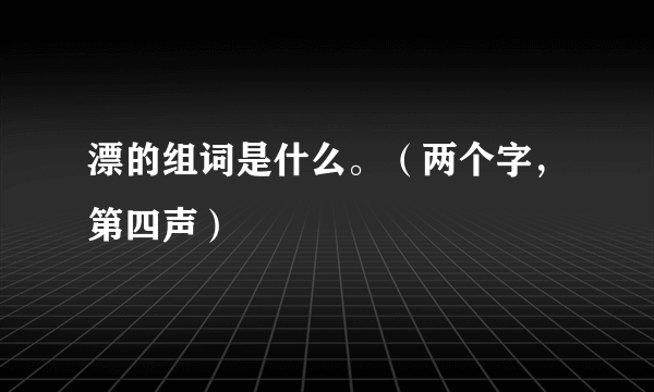 漂的组词是什么。（两个字，第四声）