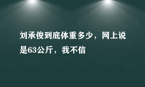 刘承俊到底体重多少，网上说是63公斤，我不信