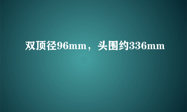 双顶径96mm，头围约336mm