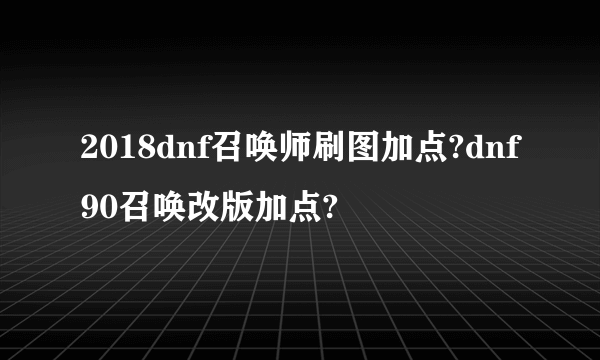 2018dnf召唤师刷图加点?dnf90召唤改版加点?