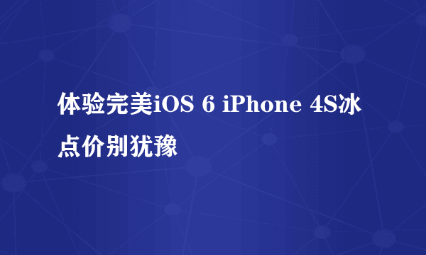 体验完美iOS 6 iPhone 4S冰点价别犹豫