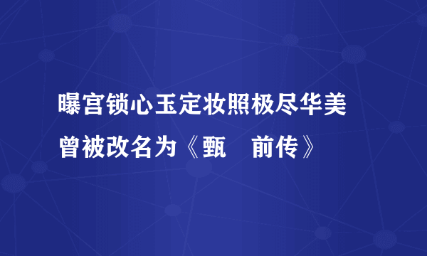 曝宫锁心玉定妆照极尽华美    曾被改名为《甄嬛前传》