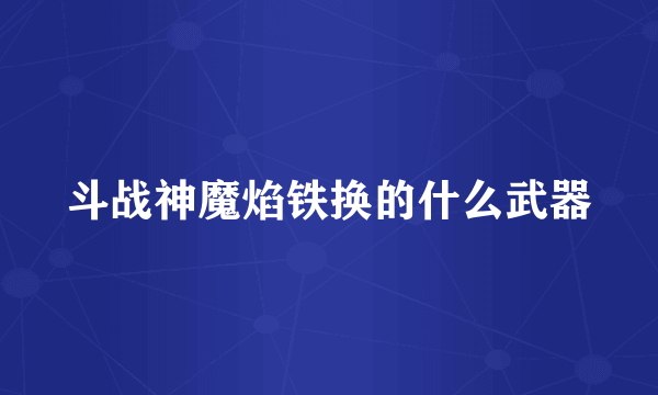 斗战神魔焰铁换的什么武器