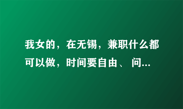 我女的，在无锡，兼职什么都可以做，时间要自由、 问题补充：有好的请推荐 ？