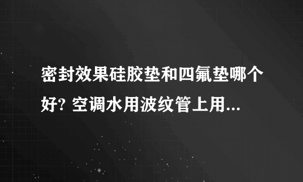 密封效果硅胶垫和四氟垫哪个好? 空调水用波纹管上用的。谢谢