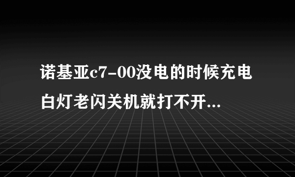 诺基亚c7-00没电的时候充电白灯老闪关机就打不开了为什么?在冲灯也不亮了为什么？哪个专家给看看