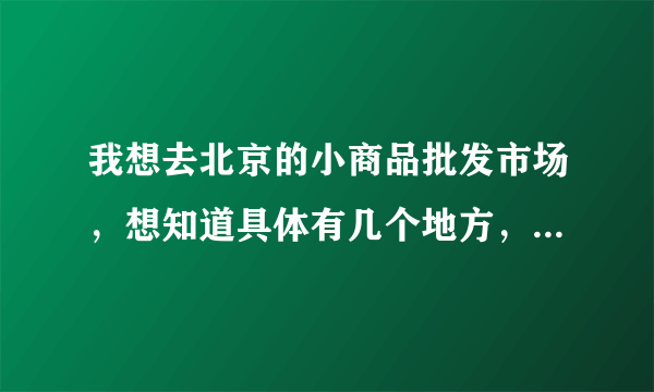 我想去北京的小商品批发市场，想知道具体有几个地方，详细地址？