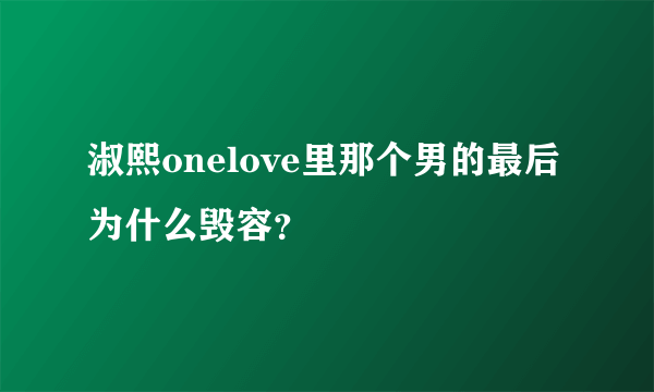 淑熙onelove里那个男的最后为什么毁容？