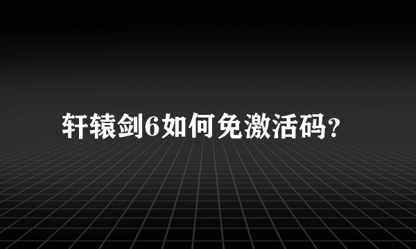 轩辕剑6如何免激活码？