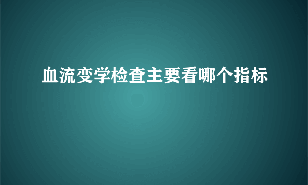 血流变学检查主要看哪个指标