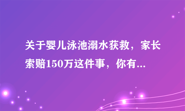 关于婴儿泳池溺水获救，家长索赔150万这件事，你有什么看法？