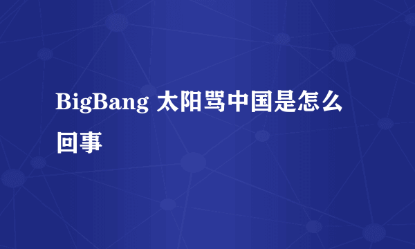 BigBang 太阳骂中国是怎么回事