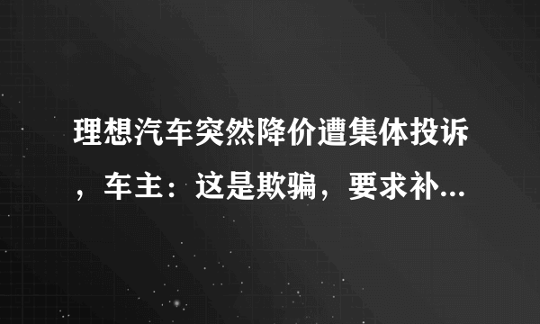 理想汽车突然降价遭集体投诉，车主：这是欺骗，要求补偿2万，你怎么看？