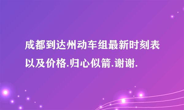 成都到达州动车组最新时刻表以及价格.归心似箭.谢谢.