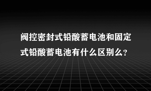 阀控密封式铅酸蓄电池和固定式铅酸蓄电池有什么区别么？