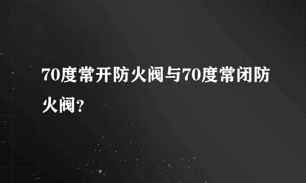 70度常开防火阀与70度常闭防火阀？