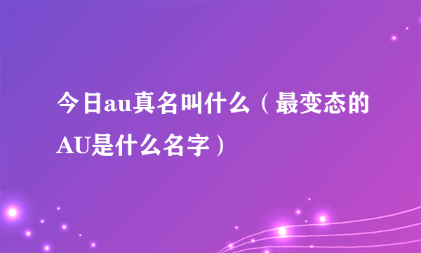 今日au真名叫什么（最变态的AU是什么名字）