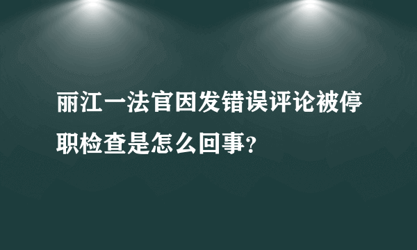 丽江一法官因发错误评论被停职检查是怎么回事？