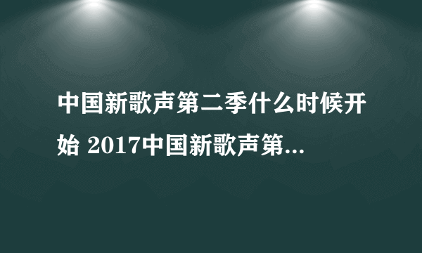 中国新歌声第二季什么时候开始 2017中国新歌声第二季播出时间