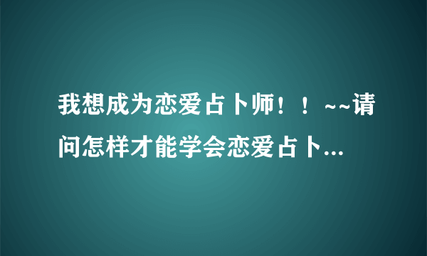 我想成为恋爱占卜师！！~~请问怎样才能学会恋爱占卜呢？？高分悬赏哦！！！