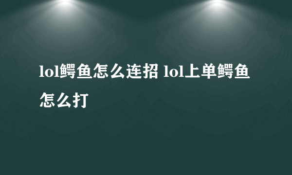 lol鳄鱼怎么连招 lol上单鳄鱼怎么打