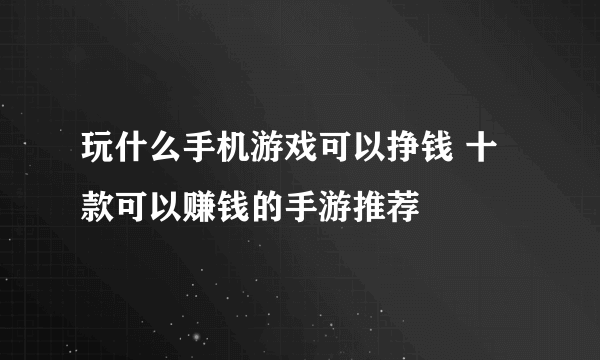 玩什么手机游戏可以挣钱 十款可以赚钱的手游推荐