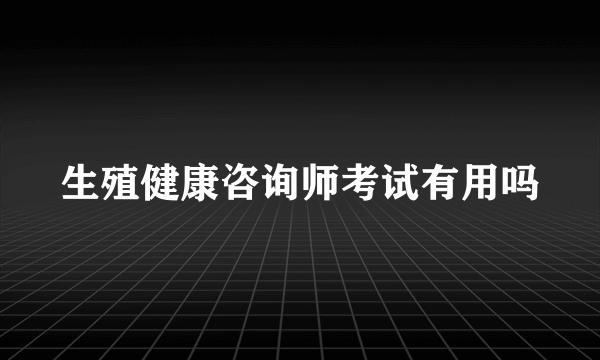 生殖健康咨询师考试有用吗