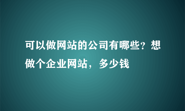 可以做网站的公司有哪些？想做个企业网站，多少钱