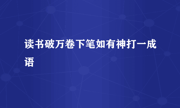 读书破万卷下笔如有神打一成语