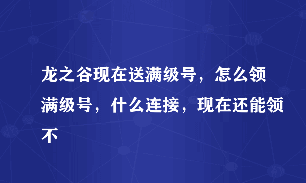 龙之谷现在送满级号，怎么领满级号，什么连接，现在还能领不