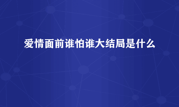 爱情面前谁怕谁大结局是什么