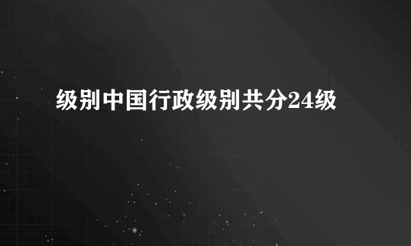 级别中国行政级别共分24级