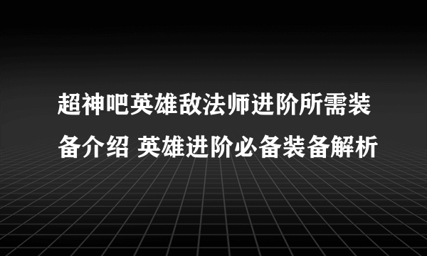 超神吧英雄敌法师进阶所需装备介绍 英雄进阶必备装备解析