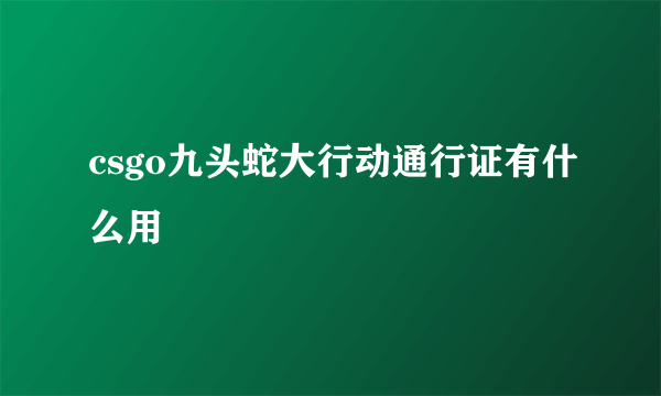 csgo九头蛇大行动通行证有什么用