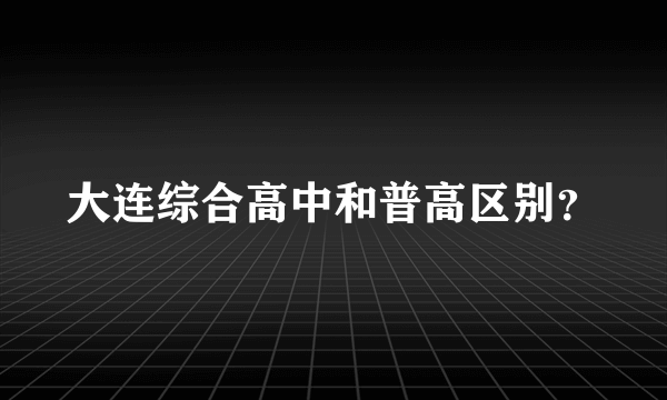 大连综合高中和普高区别？