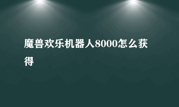 魔兽欢乐机器人8000怎么获得