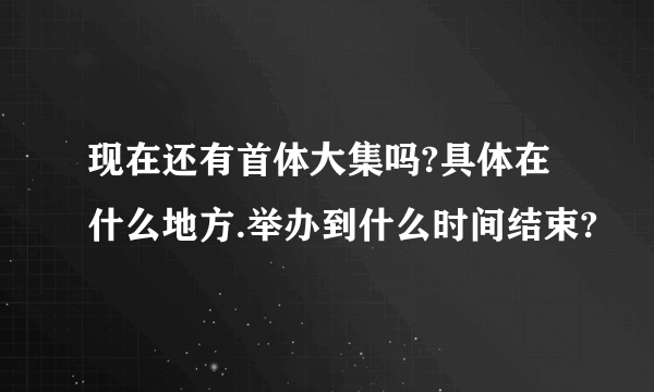 现在还有首体大集吗?具体在什么地方.举办到什么时间结束?