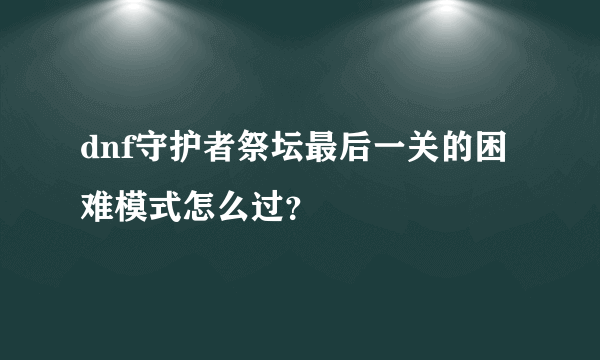 dnf守护者祭坛最后一关的困难模式怎么过？