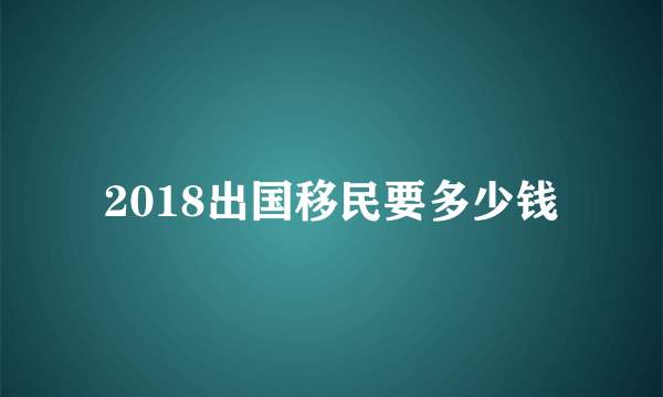 2018出国移民要多少钱