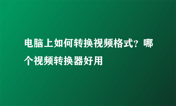 电脑上如何转换视频格式？哪个视频转换器好用