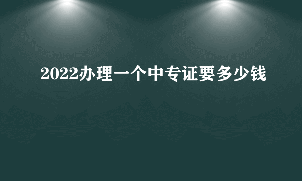 2022办理一个中专证要多少钱