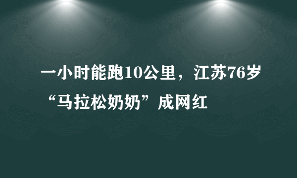 一小时能跑10公里，江苏76岁“马拉松奶奶”成网红